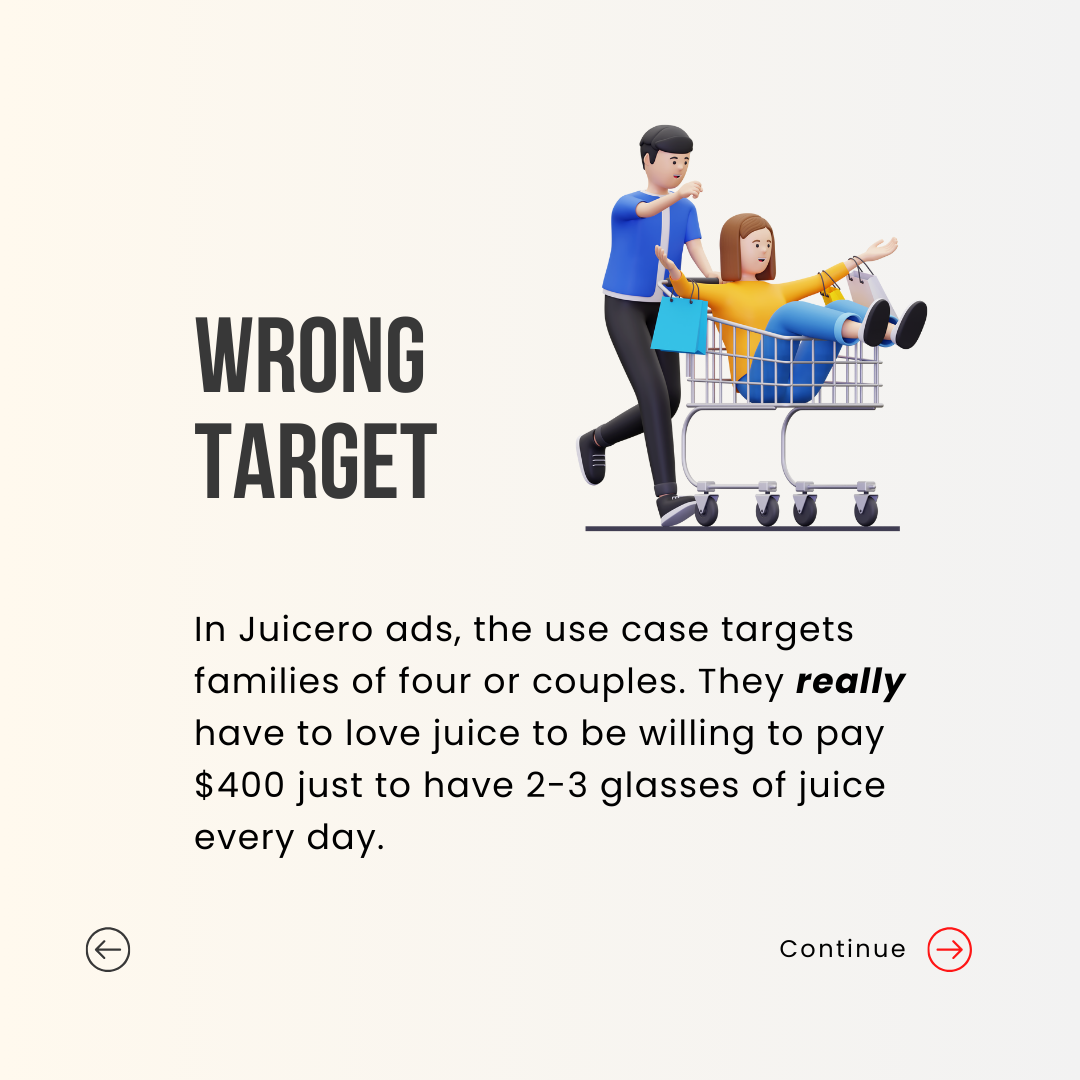 wrong Target. In Juicero ads, the use case targets families of four or couples. They really have to love juice to be willing to pay $400 just to have 2-3 glasses of juice every day.